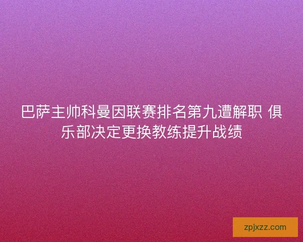 巴萨主帅科曼因联赛排名第九遭解职 俱乐部决定更换教练提升战绩