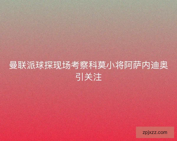 曼联派球探现场考察科莫小将阿萨内迪奥引关注