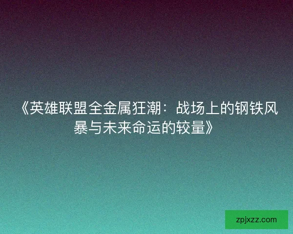 《英雄联盟全金属狂潮：战场上的钢铁风暴与未来命运的较量》