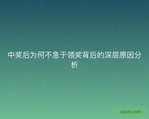 中奖后为何不急于领奖背后的深层原因分析