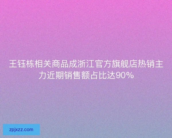 王钰栋相关商品成浙江官方旗舰店热销主力近期销售额占比达90%