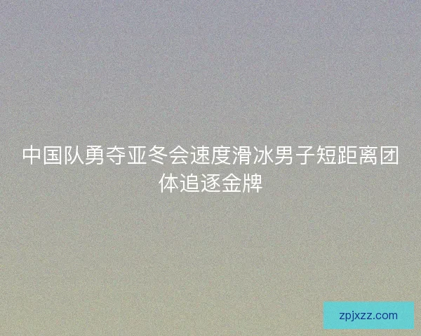 中国队勇夺亚冬会速度滑冰男子短距离团体追逐金牌