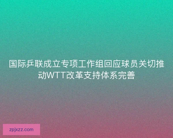 国际乒联成立专项工作组回应球员关切推动WTT改革支持体系完善