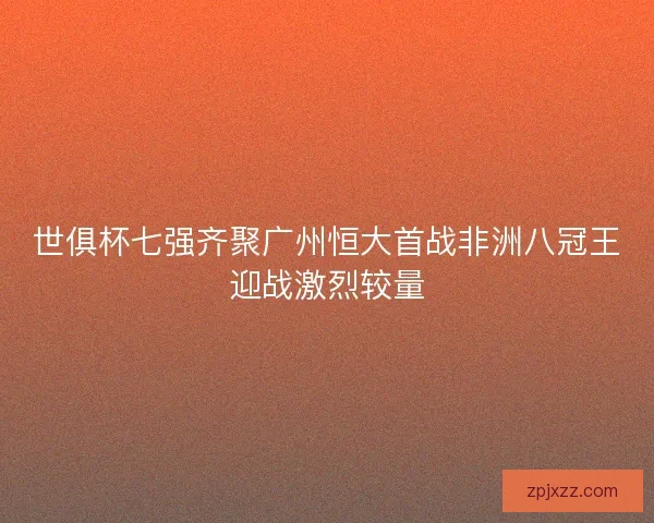 世俱杯七强齐聚广州恒大首战非洲八冠王迎战激烈较量