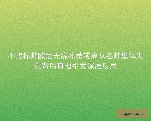 不败穆帅欧冠无缘孔蒂或离队名帅集体失意背后真相引发深层反思