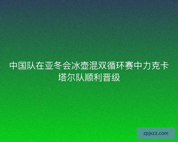 中国队在亚冬会冰壶混双循环赛中力克卡塔尔队顺利晋级