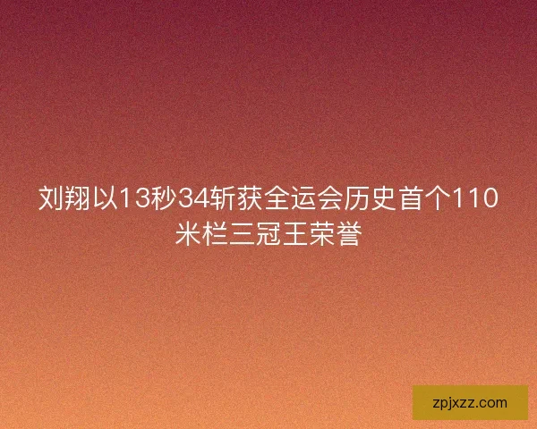 刘翔以13秒34斩获全运会历史首个110米栏三冠王荣誉