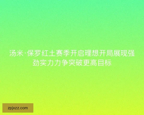 汤米·保罗红土赛季开启理想开局展现强劲实力力争突破更高目标